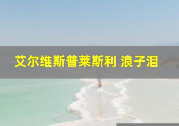 艾尔维斯普莱斯利 浪子泪